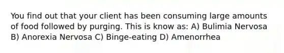 You find out that your client has been consuming large amounts of food followed by purging. This is know as: A) Bulimia Nervosa B) Anorexia Nervosa C) Binge-eating D) Amenorrhea