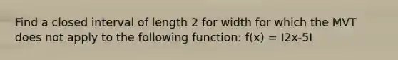 Find a closed interval of length 2 for width for which the MVT does not apply to the following function: f(x) = I2x-5I