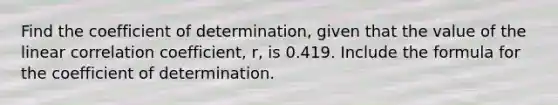 Find the coefficient of determination, given that the value of the linear correlation coefficient, r, is 0.419. Include the formula for the coefficient of determination.