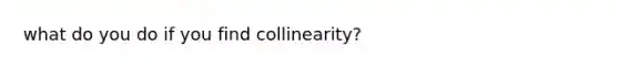 what do you do if you find collinearity?