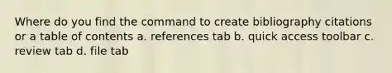 Where do you find the command to create bibliography citations or a table of contents a. references tab b. quick access toolbar c. review tab d. file tab