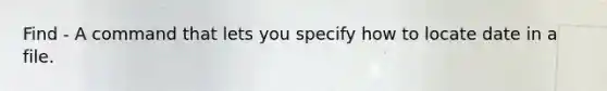 Find - A command that lets you specify how to locate date in a file.