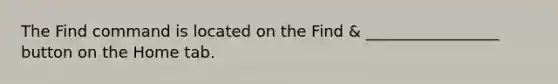 The Find command is located on the Find & _________________ button on the Home tab.