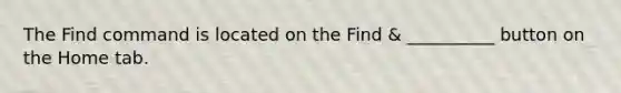 The Find command is located on the Find & __________ button on the Home tab.