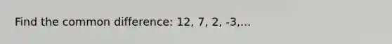 Find the common difference: 12, 7, 2, -3,...