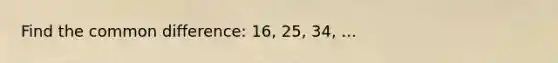 Find the <a href='https://www.questionai.com/knowledge/kl9qFcoYF1-common-difference' class='anchor-knowledge'>common difference</a>: 16, 25, 34, ...