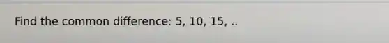 Find the <a href='https://www.questionai.com/knowledge/kl9qFcoYF1-common-difference' class='anchor-knowledge'>common difference</a>: 5, 10, 15, ..