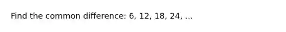 Find the <a href='https://www.questionai.com/knowledge/kl9qFcoYF1-common-difference' class='anchor-knowledge'>common difference</a>: 6, 12, 18, 24, ...