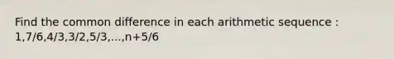 Find the <a href='https://www.questionai.com/knowledge/kl9qFcoYF1-common-difference' class='anchor-knowledge'>common difference</a> in each <a href='https://www.questionai.com/knowledge/kEOHJX0H1w-arithmetic-sequence' class='anchor-knowledge'>arithmetic sequence</a> : 1,7/6,4/3,3/2,5/3,...,n+5/6