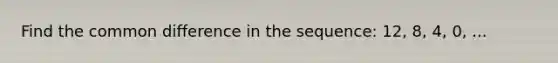 Find the common difference in the sequence: 12, 8, 4, 0, ...