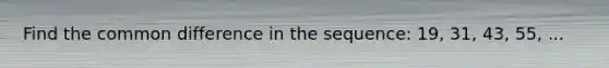 Find the common difference in the sequence: 19, 31, 43, 55, ...