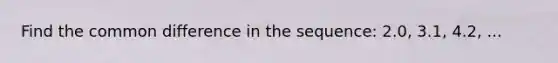 Find the common difference in the sequence: 2.0, 3.1, 4.2, ...