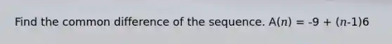 Find the common difference of the sequence. A(𝑛) = -9 + (𝑛-1)6