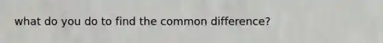 what do you do to find the <a href='https://www.questionai.com/knowledge/kl9qFcoYF1-common-difference' class='anchor-knowledge'>common difference</a>?