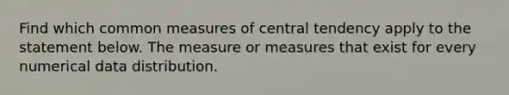 Find which common measures of central tendency apply to the statement below. The measure or measures that exist for every numerical data distribution.