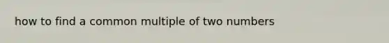 how to find a common multiple of two numbers