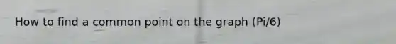 How to find a common point on the graph (Pi/6)