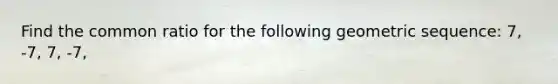 Find the common ratio for the following geometric sequence: 7, -7, 7, -7,
