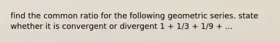 find the <a href='https://www.questionai.com/knowledge/kfnDbYRqGl-common-ratio' class='anchor-knowledge'>common ratio</a> for the following <a href='https://www.questionai.com/knowledge/kIEVUSLrJm-geometric-series' class='anchor-knowledge'>geometric series</a>. state whether it is convergent or divergent 1 + 1/3 + 1/9 + ...