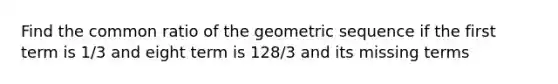 Find the <a href='https://www.questionai.com/knowledge/kfnDbYRqGl-common-ratio' class='anchor-knowledge'>common ratio</a> of the <a href='https://www.questionai.com/knowledge/kNWydVXObB-geometric-sequence' class='anchor-knowledge'>geometric sequence</a> if the first term is 1/3 and eight term is 128/3 and its missing terms