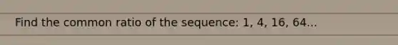 Find the common ratio of the sequence: 1, 4, 16, 64...