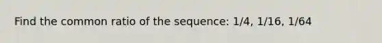 Find the <a href='https://www.questionai.com/knowledge/kfnDbYRqGl-common-ratio' class='anchor-knowledge'>common ratio</a> of the sequence: 1/4, 1/16, 1/64