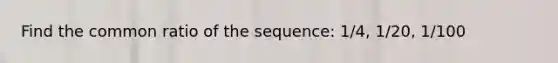 Find the common ratio of the sequence: 1/4, 1/20, 1/100