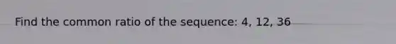 Find the common ratio of the sequence: 4, 12, 36