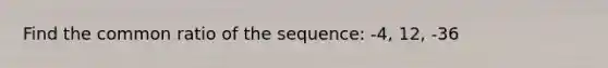 Find the common ratio of the sequence: -4, 12, -36