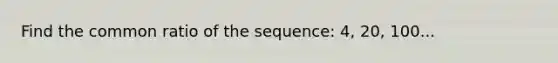 Find the common ratio of the sequence: 4, 20, 100...