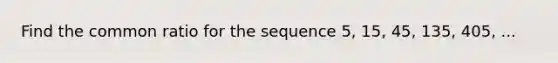Find the common ratio for the sequence 5, 15, 45, 135, 405, ...
