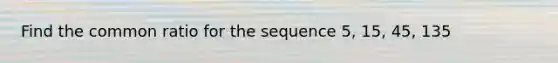 Find the common ratio for the sequence 5, 15, 45, 135