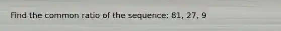 Find the common ratio of the sequence: 81, 27, 9