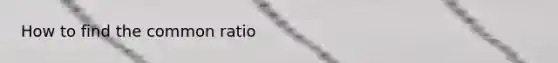 How to find the <a href='https://www.questionai.com/knowledge/kfnDbYRqGl-common-ratio' class='anchor-knowledge'>common ratio</a>