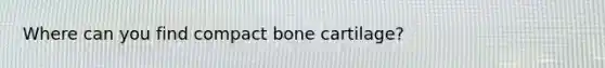 Where can you find compact bone cartilage?