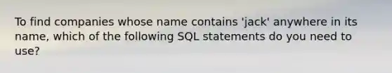 To find companies whose name contains 'jack' anywhere in its name, which of the following SQL statements do you need to use?