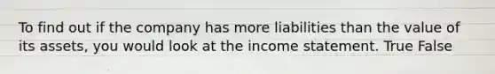 To find out if the company has more liabilities than the value of its assets, you would look at the income statement. True False