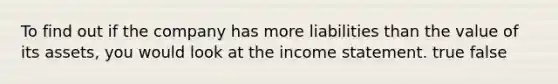 To find out if the company has more liabilities than the value of its assets, you would look at the <a href='https://www.questionai.com/knowledge/kCPMsnOwdm-income-statement' class='anchor-knowledge'>income statement</a>. true false