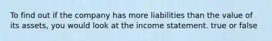 To find out if the company has more liabilities than the value of its assets, you would look at the <a href='https://www.questionai.com/knowledge/kCPMsnOwdm-income-statement' class='anchor-knowledge'>income statement</a>. true or false