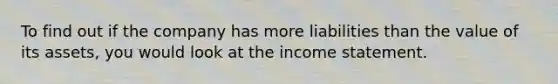 To find out if the company has more liabilities than the value of its assets, you would look at the income statement.