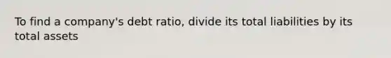 To find a company's debt ratio, divide its total liabilities by its total assets