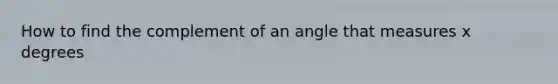 How to find the complement of an angle that measures x degrees