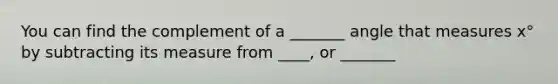 You can find the complement of a _______ angle that measures x° by subtracting its measure from ____, or _______