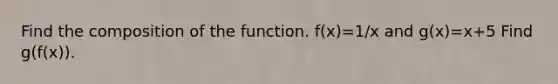 Find the composition of the function. f(x)=1/x and g(x)=x+5 Find g(f(x)).