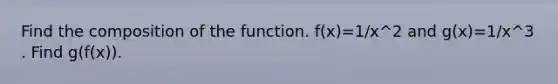 Find the composition of the function. f(x)=1/x^2 and g(x)=1/x^3 . Find g(f(x)).