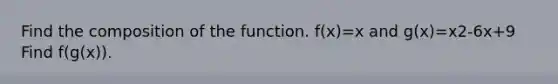 Find the composition of the function. f(x)=x and g(x)=x2-6x+9 Find f(g(x)).