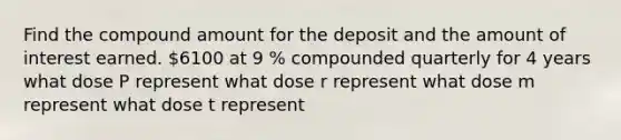 Find the compound amount for the deposit and the amount of interest earned. ​6100 at 9 % compounded quarterly for 4 years what dose P represent what dose r represent what dose m represent what dose t represent