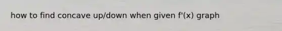 how to find concave up/down when given f'(x) graph