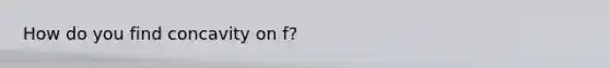 How do you find concavity on f?