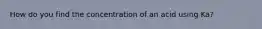 How do you find the concentration of an acid using Ka?